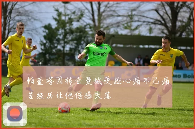 帕奎塔因转会曼城受挫心痛不已痛苦经历让他倍感失落