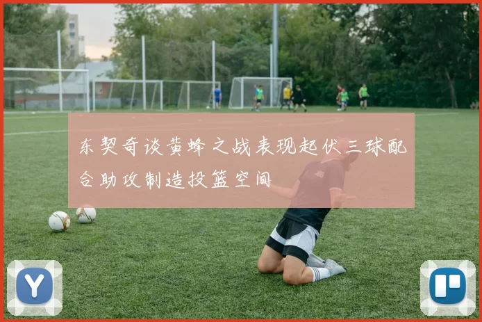 东契奇谈黄蜂之战表现起伏三球配合助攻制造投篮空间