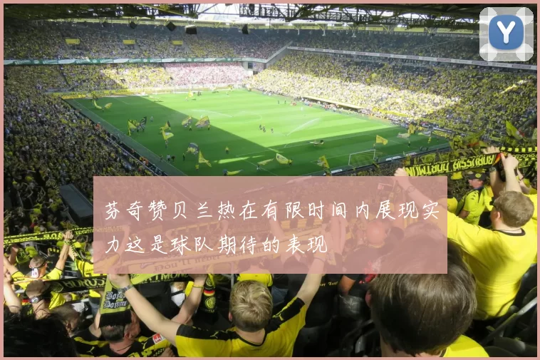 芬奇赞贝兰热在有限时间内展现实力这是球队期待的表现
