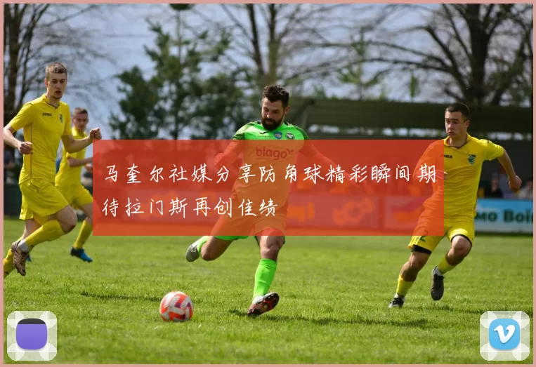 马奎尔社媒分享防角球精彩瞬间期待拉门斯再创佳绩