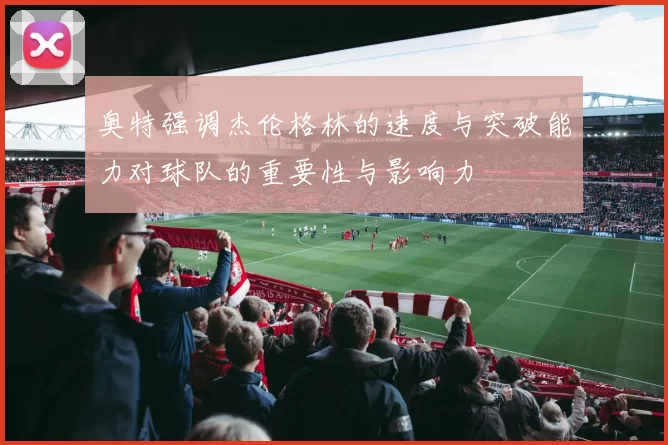 奥特强调杰伦格林的速度与突破能力对球队的重要性与影响力