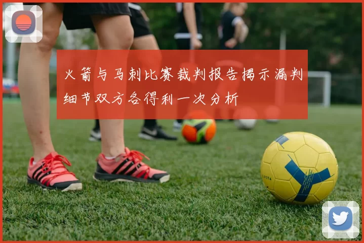 火箭与马刺比赛裁判报告揭示漏判细节双方各得利一次分析