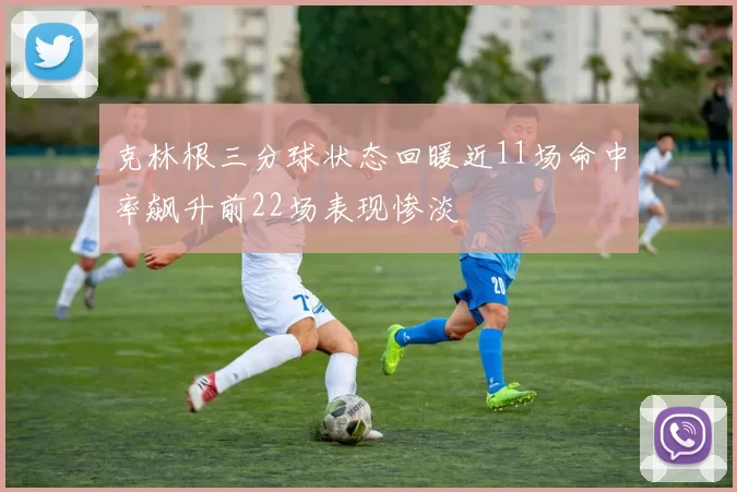 克林根三分球状态回暖近11场命中率飙升前22场表现惨淡