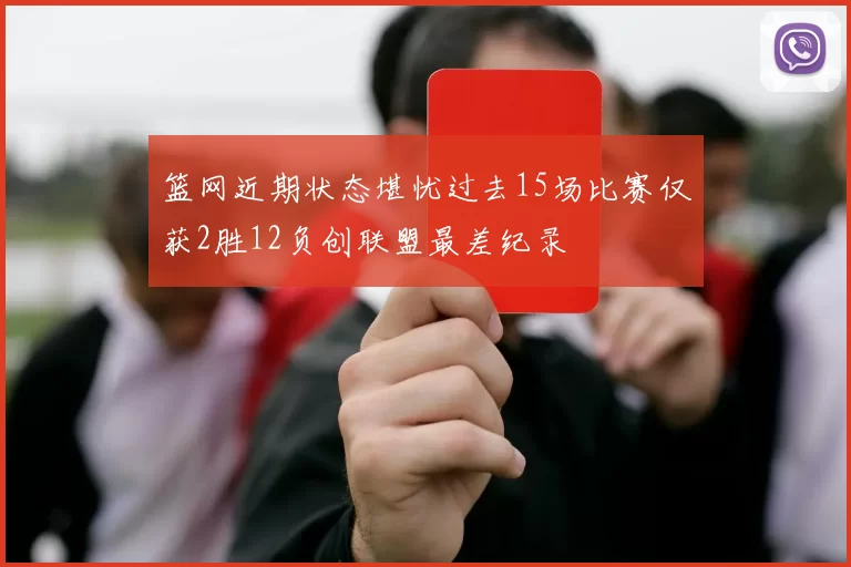 篮网近期状态堪忧过去15场比赛仅获2胜12负创联盟最差纪录